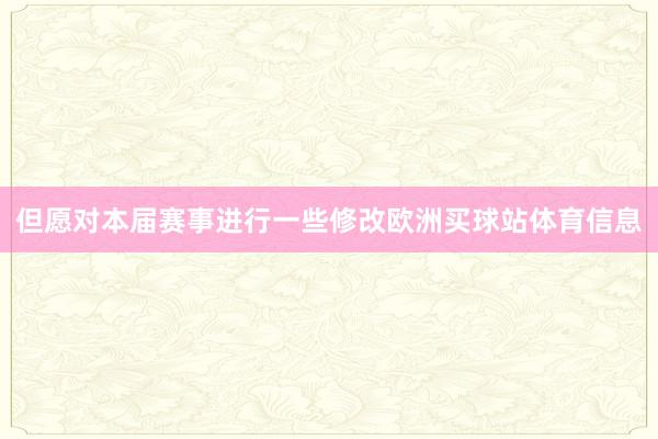 但愿对本届赛事进行一些修改欧洲买球站体育信息