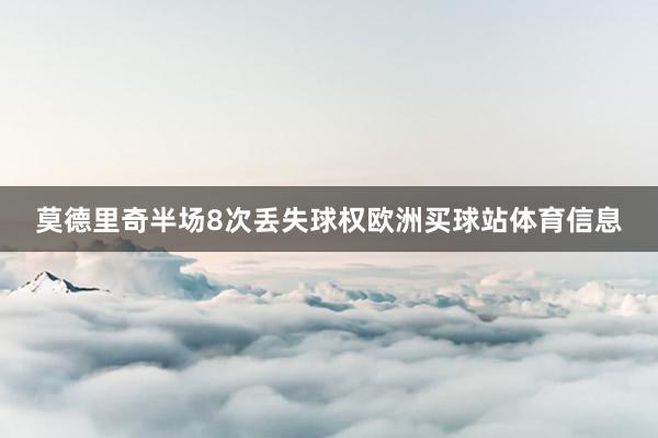 莫德里奇半场8次丢失球权欧洲买球站体育信息