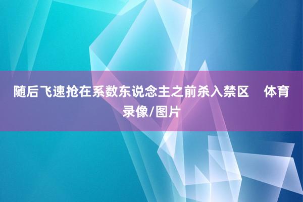 随后飞速抢在系数东说念主之前杀入禁区    体育录像/图片