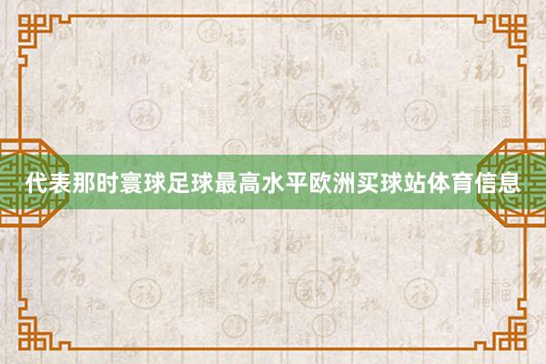 代表那时寰球足球最高水平欧洲买球站体育信息