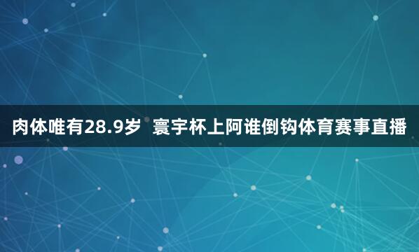肉体唯有28.9岁  寰宇杯上阿谁倒钩体育赛事直播
