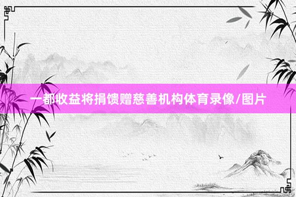 一都收益将捐馈赠慈善机构体育录像/图片
